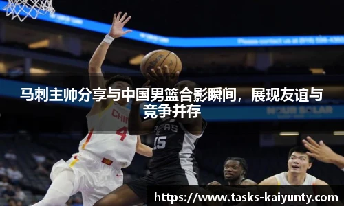 马刺主帅分享与中国男篮合影瞬间，展现友谊与竞争并存