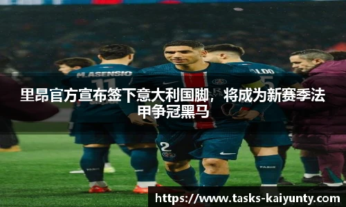 里昂官方宣布签下意大利国脚，将成为新赛季法甲争冠黑马