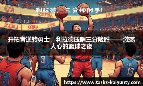 开拓者逆转勇士，利拉德压哨三分险胜——激荡人心的篮球之夜