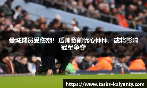 曼城球员受伤潮！瓜帅赛前忧心忡忡，或将影响冠军争夺