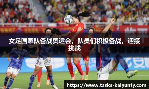 女足国家队备战奥运会，队员们积极备战，迎接挑战