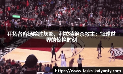 开拓者客场险胜灰熊，利拉德绝杀救主：篮球世界的惊艳时刻