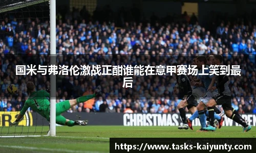 国米与弗洛伦激战正酣谁能在意甲赛场上笑到最后