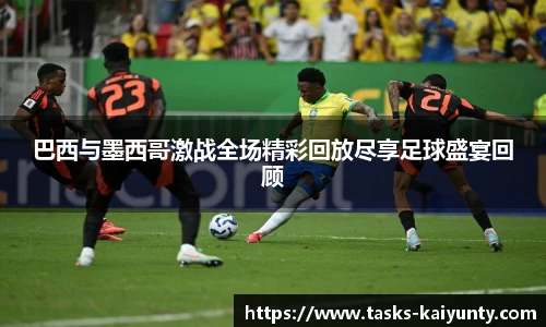 巴西与墨西哥激战全场精彩回放尽享足球盛宴回顾