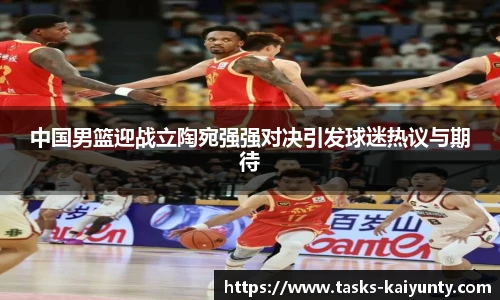 中国男篮迎战立陶宛强强对决引发球迷热议与期待