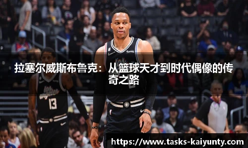 拉塞尔威斯布鲁克：从篮球天才到时代偶像的传奇之路