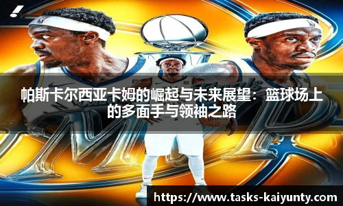 帕斯卡尔西亚卡姆的崛起与未来展望：篮球场上的多面手与领袖之路