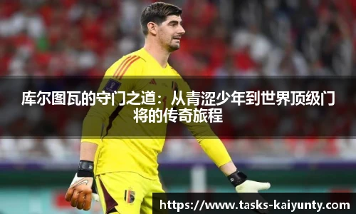 库尔图瓦的守门之道:从青涩少年到世界顶级门将的传奇旅程