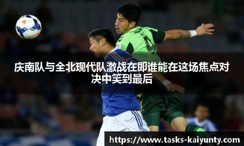 庆南队与全北现代队激战在即谁能在这场焦点对决中笑到最后